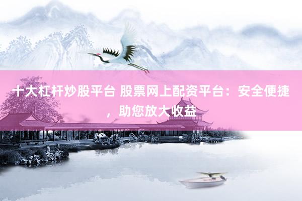 十大杠杆炒股平台 股票网上配资平台：安全便捷，助您放大收益