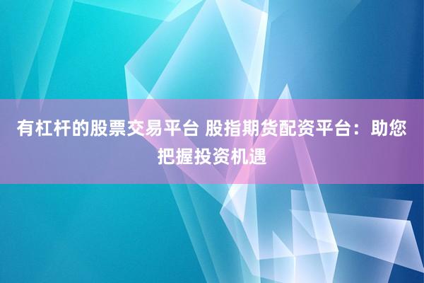 有杠杆的股票交易平台 股指期货配资平台：助您把握投资机遇