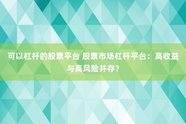 可以杠杆的股票平台 股票市场杠杆平台：高收益与高风险并存？