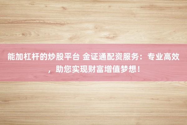 能加杠杆的炒股平台 金证通配资服务：专业高效，助您实现财富增值梦想！
