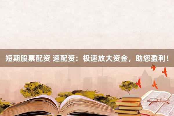 短期股票配资 速配资：极速放大资金，助您盈利！