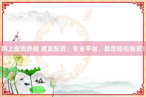 网上配资炒股 建发配资：专业平台，助您轻松投资！
