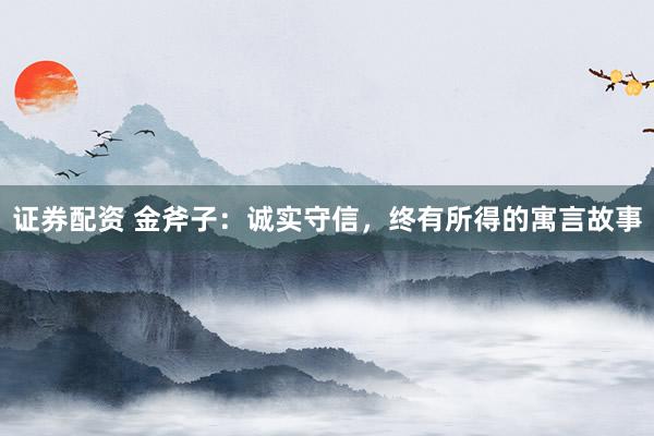 证券配资 金斧子：诚实守信，终有所得的寓言故事