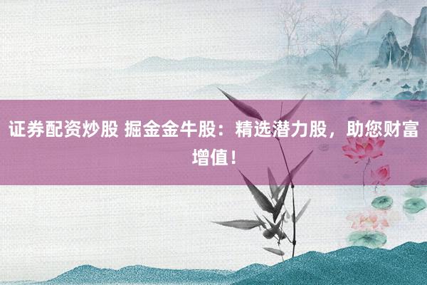证券配资炒股 掘金金牛股：精选潜力股，助您财富增值！