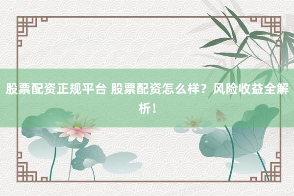 股票配资正规平台 股票配资怎么样？风险收益全解析！