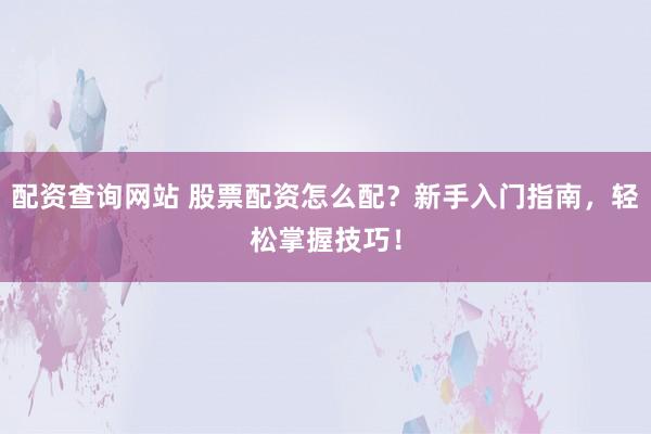 配资查询网站 股票配资怎么配？新手入门指南，轻松掌握技巧！