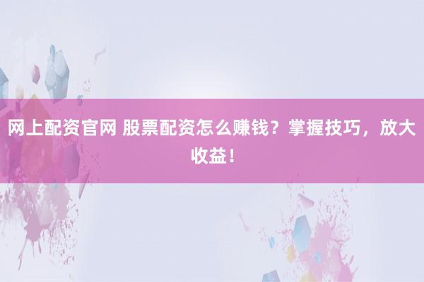 网上配资官网 股票配资怎么赚钱？掌握技巧，放大收益！
