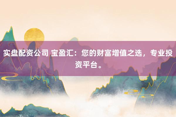 实盘配资公司 宝盈汇：您的财富增值之选，专业投资平台。