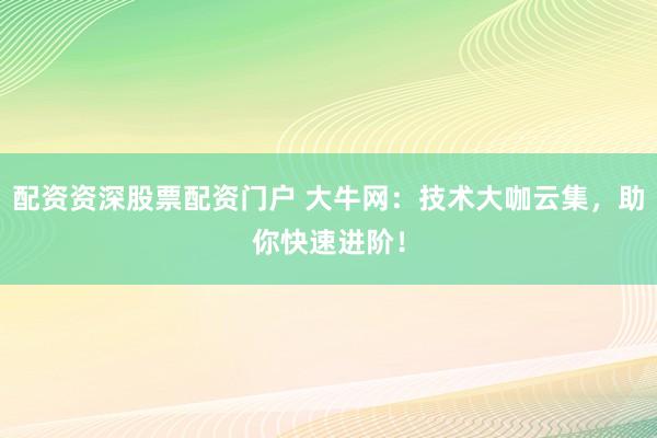 配资资深股票配资门户 大牛网：技术大咖云集，助你快速进阶！