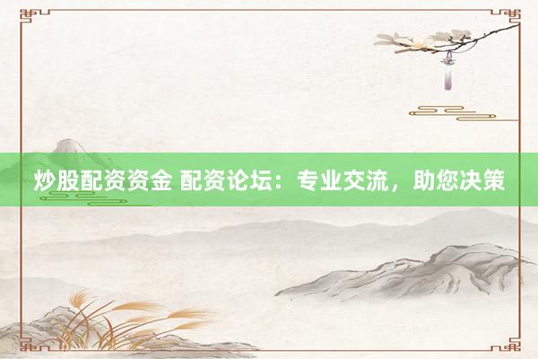 炒股配资资金 配资论坛：专业交流，助您决策