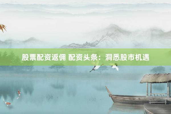 股票配资返佣 配资头条：洞悉股市机遇