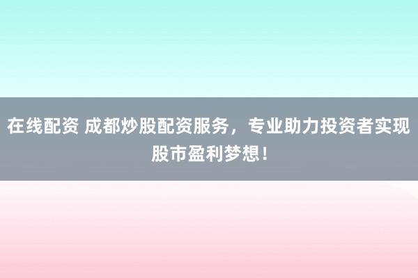 在线配资 成都炒股配资服务，专业助力投资者实现股市盈利梦想！