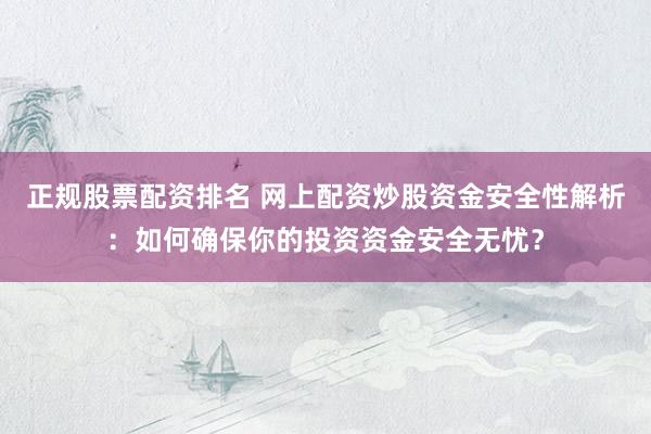 正规股票配资排名 网上配资炒股资金安全性解析：如何确保你的投资资金安全无忧？