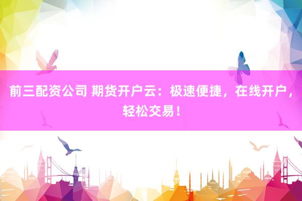 前三配资公司 期货开户云：极速便捷，在线开户，轻松交易！