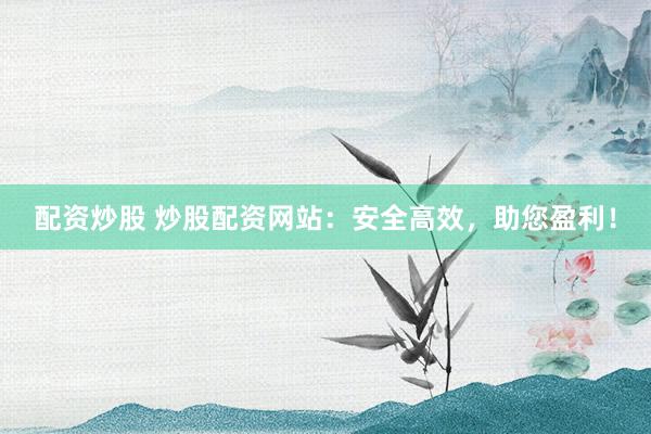 配资炒股 炒股配资网站：安全高效，助您盈利！