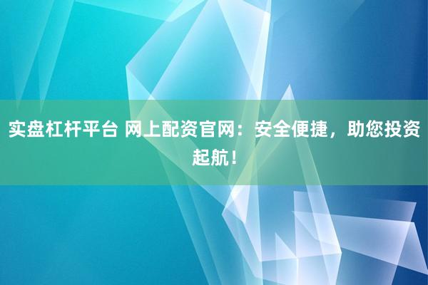 实盘杠杆平台 网上配资官网：安全便捷，助您投资起航！
