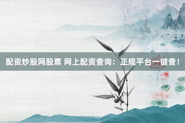 配资炒股网股票 网上配资查询：正规平台一键查！