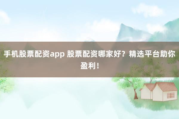 手机股票配资app 股票配资哪家好？精选平台助你盈利！