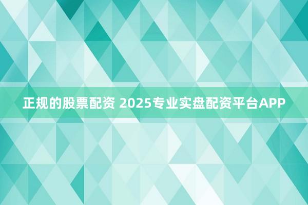正规的股票配资 2025专业实盘配资平台APP