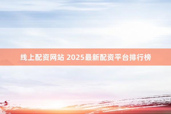 线上配资网站 2025最新配资平台排行榜