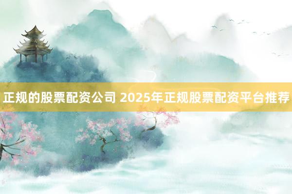 正规的股票配资公司 2025年正规股票配资平台推荐