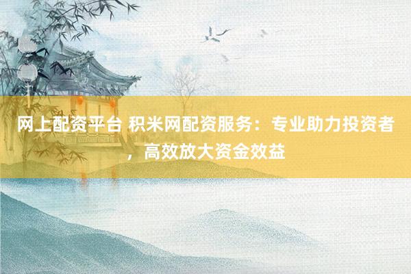 网上配资平台 积米网配资服务：专业助力投资者，高效放大资金效益
