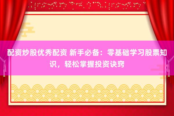 配资炒股优秀配资 新手必备：零基础学习股票知识，轻松掌握投资诀窍