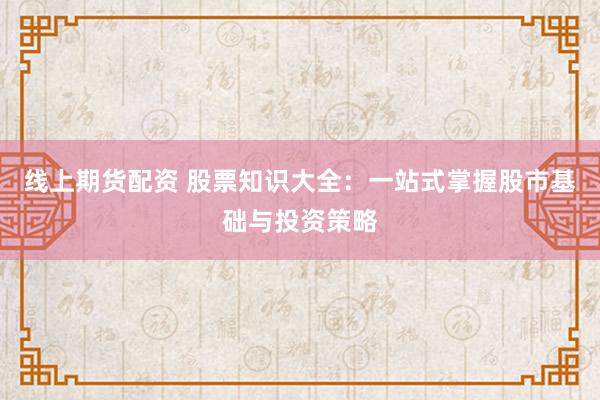 线上期货配资 股票知识大全:一站式掌握股市基础与投资策略