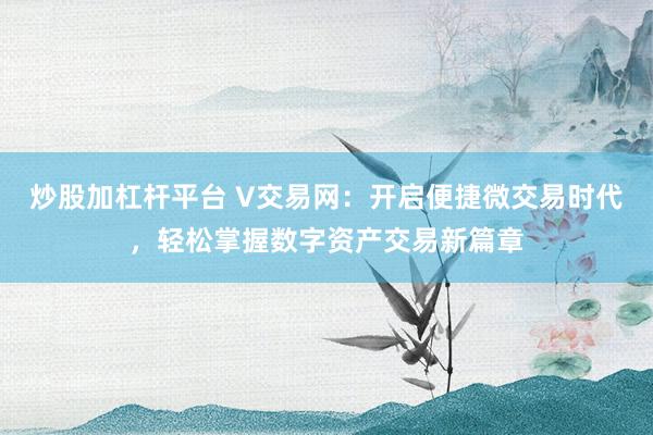 炒股加杠杆平台 V交易网：开启便捷微交易时代，轻松掌握数字资产交易新篇章