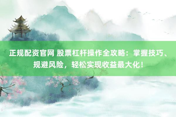 正规配资官网 股票杠杆操作全攻略：掌握技巧、规避风险，轻松实现收益最大化！