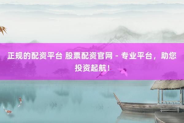 正规的配资平台 股票配资官网 - 专业平台,助您投资起航!